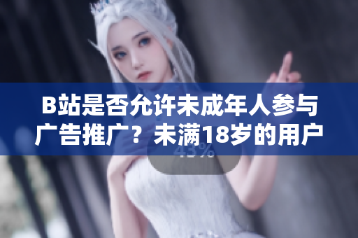 B站是否允许未成年人参与广告推广？未满18岁的用户能否在B站接广告合作？