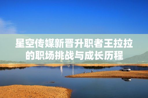 星空传媒新晋升职者王拉拉的职场挑战与成长历程