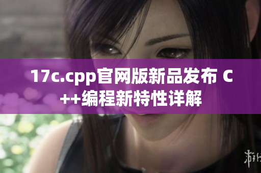 17c.cpp官网版新品发布 C++编程新特性详解