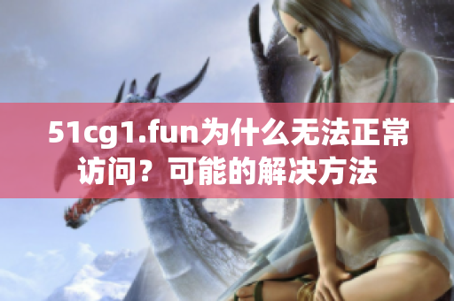 51cg1.fun为什么无法正常访问？可能的解决方法
