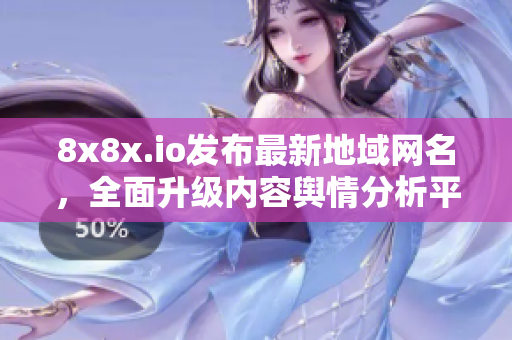 8x8x.io发布最新地域网名，全面升级内容舆情分析平台 