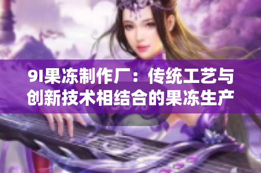 9I果冻制作厂：传统工艺与创新技术相结合的果冻生产秘诀大揭秘