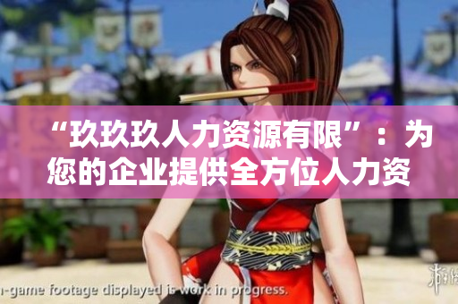 “玖玖玖人力资源有限”：为您的企业提供全方位人力资源服务