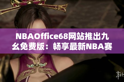 NBAOffice68网站推出九幺免费版：畅享最新NBA赛事直播及赛程信息