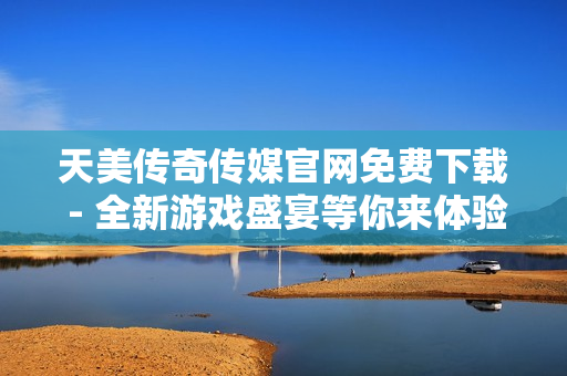 天美传奇传媒官网免费下载 - 全新游戏盛宴等你来体验