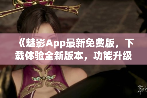 《魅影App最新免费版，下载体验全新版本，功能升级实用更便捷》