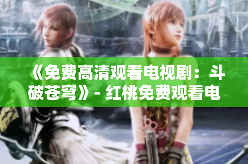 《免费高清观看电视剧：斗破苍穹》- 红桃免费观看电视剧高清斗破苍穹