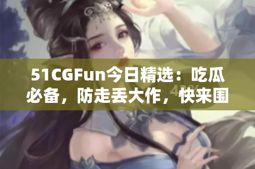 51CGFun今日精选：吃瓜必备，防走丢大作，快来围观！