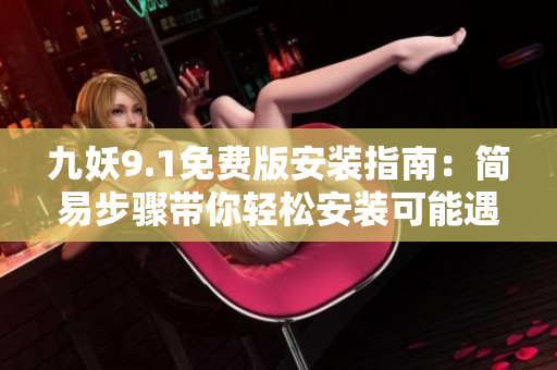 九妖9.1免费版安装指南：简易步骤带你轻松安装可能遇到的问题解决
