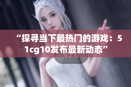 “探寻当下最热门的游戏：51cg10发布最新动态”
