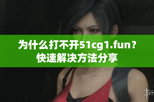 为什么打不开51cg1.fun？快速解决方法分享
