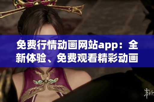 免费行情动画网站app：全新体验、免费观看精彩动画大片