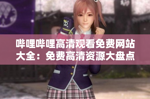 哔哩哔哩高清观看免费网站大全：免费高清资源大盘点 - 快来找寻你心目中的追剧宝藏