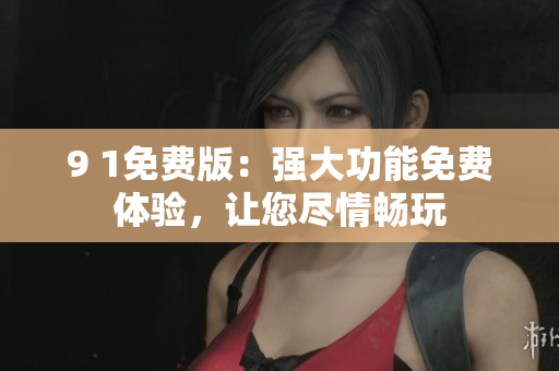 9 1免费版：强大功能免费体验，让您尽情畅玩