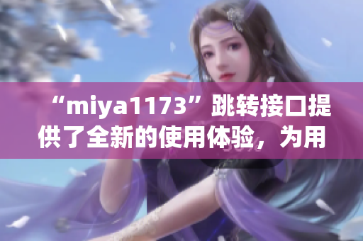 “miya1173”跳转接口提供了全新的使用体验，为用户带来更便捷的操作方式