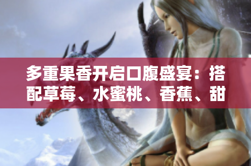 多重果香开启口腹盛宴：搭配草莓、水蜜桃、香蕉、甜橙与芒果，五重果香滋味尽展