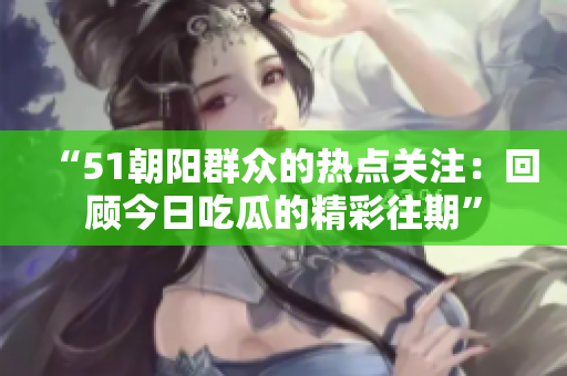 “51朝阳群众的热点关注：回顾今日吃瓜的精彩往期”