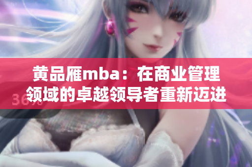 黄品雁mba：在商业管理领域的卓越领导者重新迈进