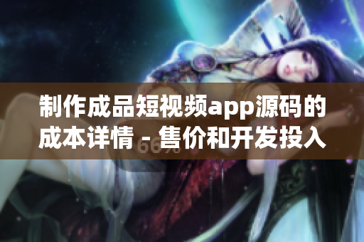 制作成品短视频app源码的成本详情 - 售价和开发投入详解