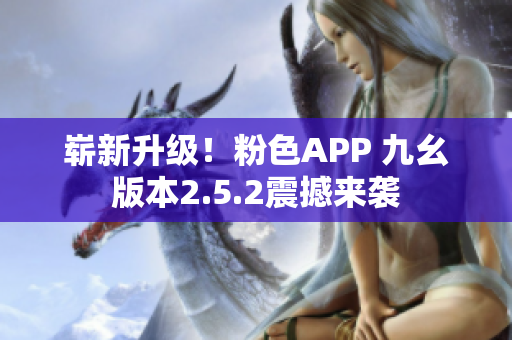 崭新升级！粉色APP 九幺版本2.5.2震撼来袭