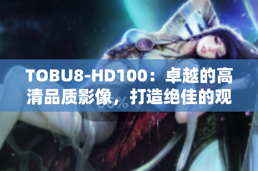 TOBU8-HD100：卓越的高清品质影像，打造绝佳的观赏体验