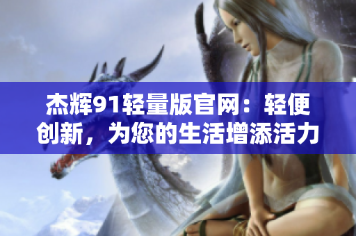 杰辉91轻量版官网：轻便创新，为您的生活增添活力