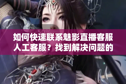 如何快速联系魅影直播客服人工客服？找到解决问题的方法