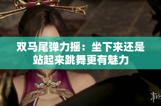 双马尾弹力摇：坐下来还是站起来跳舞更有魅力