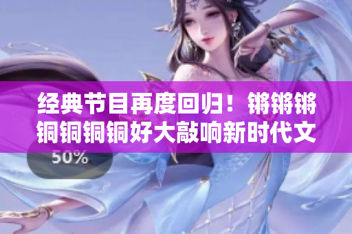 经典节目再度回归！锵锵锵铜铜铜铜好大敲响新时代文化之钟