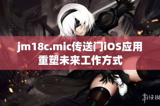 jm18c.mic传送门iOS应用重塑未来工作方式