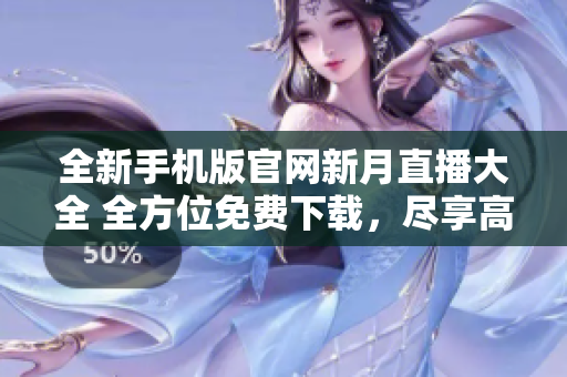 全新手机版官网新月直播大全 全方位免费下载，尽享高清直播，不容错过
