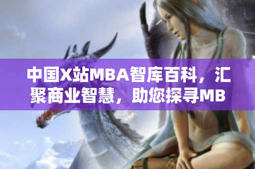 中国X站MBA智库百科，汇聚商业智慧，助您探寻MBA职业发展效力