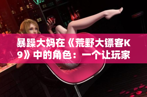 暴躁大妈在《荒野大镖客K9》中的角色：一个让玩家又爱又恨的独特角色