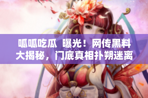 呱呱吃瓜  曝光！网传黑料大揭秘，门底真相扑朔迷离
