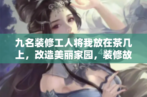九名装修工人将我放在茶几上，改造美丽家园，装修故事感人至深