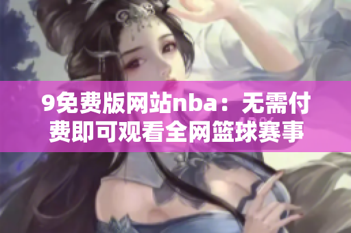 9免费版网站nba：无需付费即可观看全网篮球赛事