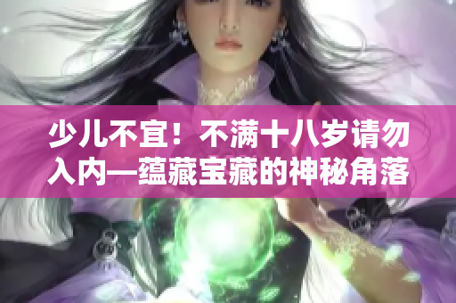 少儿不宜！不满十八岁请勿入内—蕴藏宝藏的神秘角落