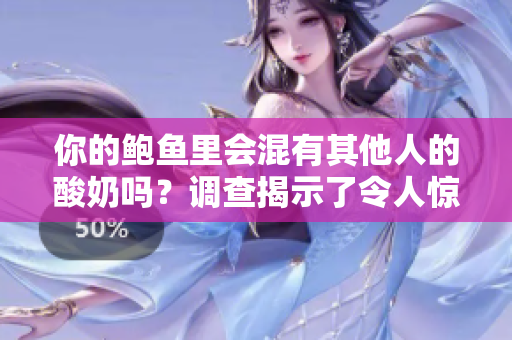 你的鲍鱼里会混有其他人的酸奶吗？调查揭示了令人惊讶的真相
