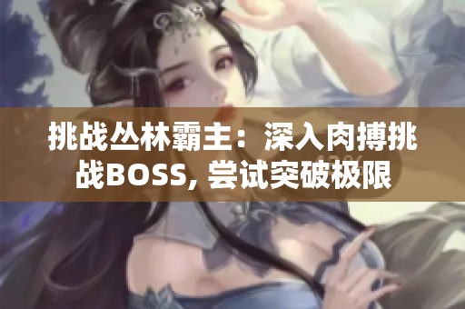 挑战丛林霸主：深入肉搏挑战BOSS, 尝试突破极限