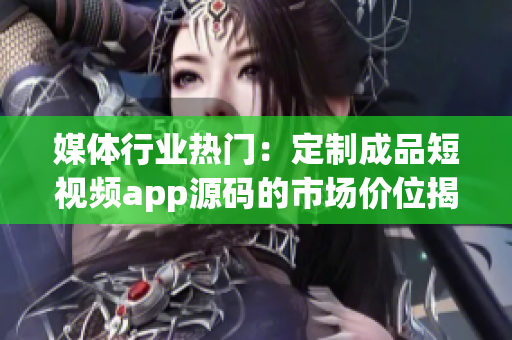 媒体行业热门：定制成品短视频app源码的市场价位揭秘