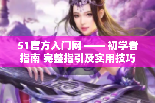 51官方入门网 —— 初学者指南 完整指引及实用技巧