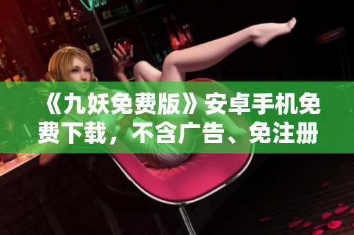 《九妖免费版》安卓手机免费下载，不含广告、免注册、下载速度快