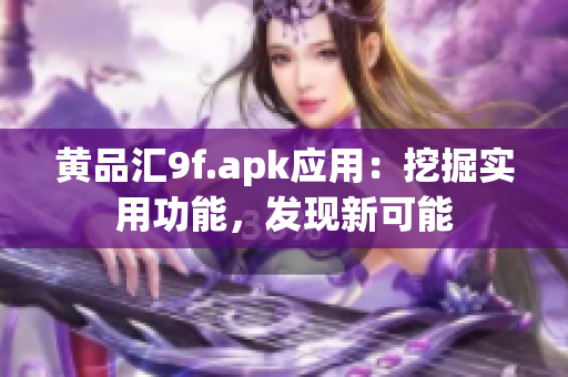 黄品汇9f.apk应用：挖掘实用功能，发现新可能