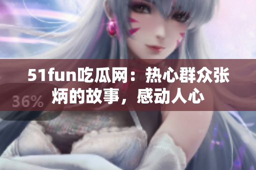 51fun吃瓜网：热心群众张炳的故事，感动人心