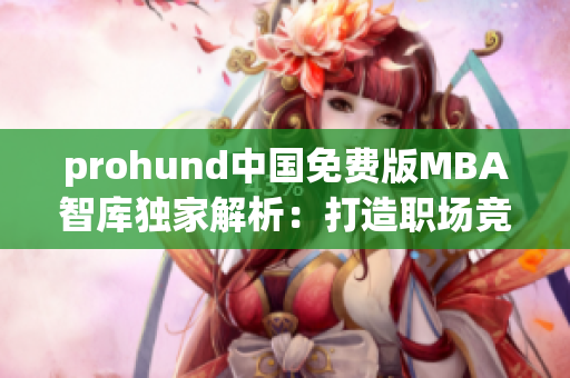 prohund中国免费版MBA智库独家解析：打造职场竞争力的秘籍