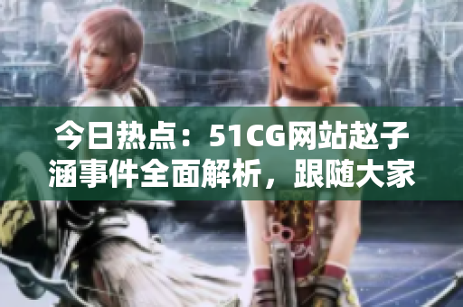 今日热点：51CG网站赵子涵事件全面解析，跟随大家一起品味今日的瓜吧