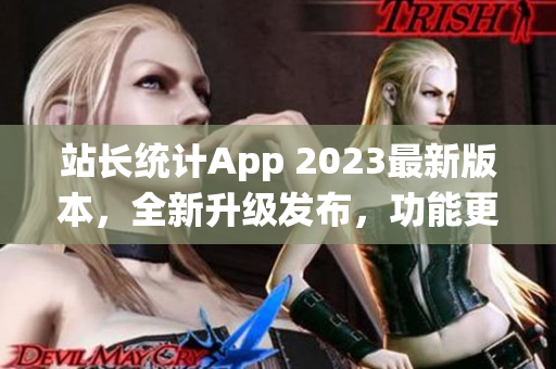 站长统计App 2023最新版本，全新升级发布，功能更新全面体验提升