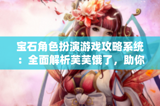 宝石角色扮演游戏攻略系统：全面解析芙芙饿了，助你轻松通关