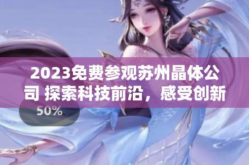 2023免费参观苏州晶体公司 探索科技前沿，感受创新魅力