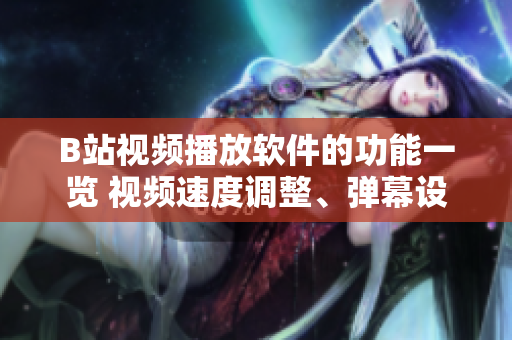 B站视频播放软件的功能一览 视频速度调整、弹幕设置、画面画质调整、自动播放推荐等